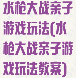水枪大战亲子游戏玩法(水枪大战亲子游戏玩法教案)