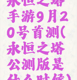 永恒之塔手游9月20号首测(永恒之塔公测版是什么时候)