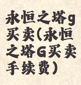 永恒之塔g买卖(永恒之塔G买卖手续费)
