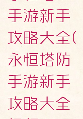 永恒塔防手游新手攻略大全(永恒塔防手游新手攻略大全视频)