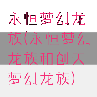 永恒梦幻龙族(永恒梦幻龙族和创天梦幻龙族)