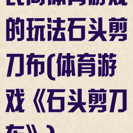 民间体育游戏的玩法石头剪刀布(体育游戏《石头剪刀布》)