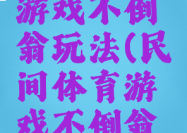 民间体育游戏不倒翁玩法(民间体育游戏不倒翁玩法教案)