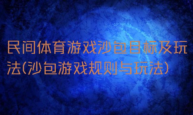 民间体育游戏沙包目标及玩法(沙包游戏规则与玩法)