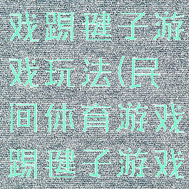 民间体育游戏踢毽子游戏玩法(民间体育游戏踢毽子游戏玩法介绍)