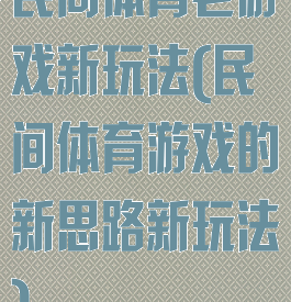 民间体育老游戏新玩法(民间体育游戏的新思路新玩法)