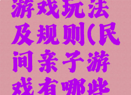 民间亲子游戏玩法及规则(民间亲子游戏有哪些及玩法)
