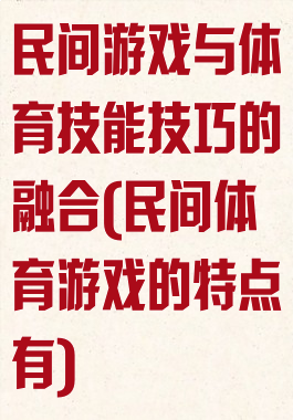 民间游戏与体育技能技巧的融合(民间体育游戏的特点有)