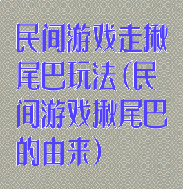 民间游戏走揪尾巴玩法(民间游戏揪尾巴的由来)
