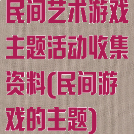 民间艺术游戏主题活动收集资料(民间游戏的主题)