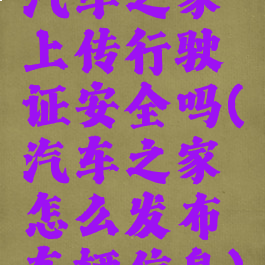 汽车之家上传行驶证安全吗(汽车之家怎么发布车辆信息)