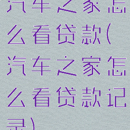 汽车之家怎么看贷款(汽车之家怎么看贷款记录)