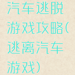 汽车逃脱游戏攻略(逃离汽车游戏)