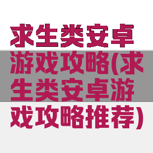 求生类安卓游戏攻略(求生类安卓游戏攻略推荐)