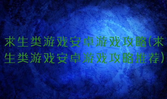 求生类游戏安卓游戏攻略(求生类游戏安卓游戏攻略推荐)