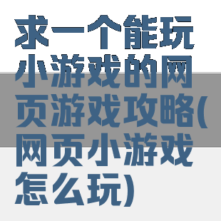 求一个能玩小游戏的网页游戏攻略(网页小游戏怎么玩)