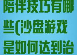 沙盘游戏治疗陪伴技巧有哪些(沙盘游戏是如何达到治疗作用)