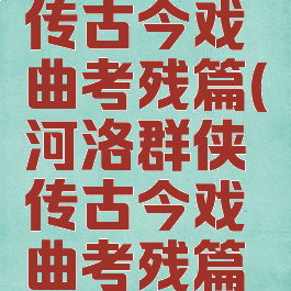 河洛群侠传古今戏曲考残篇(河洛群侠传古今戏曲考残篇位置)