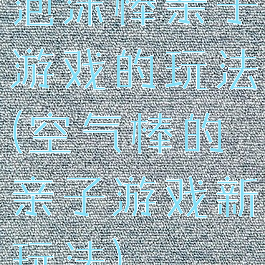 泡沫棒亲子游戏的玩法(空气棒的亲子游戏新玩法)