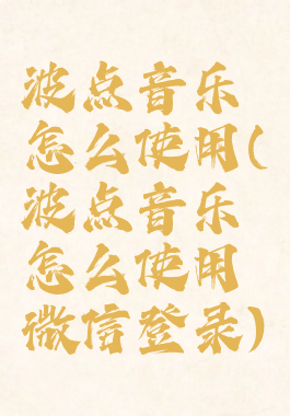 波点音乐怎么使用(波点音乐怎么使用微信登录)