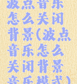 波点音乐怎么关闭背景(波点音乐怎么关闭背景音乐模式)
