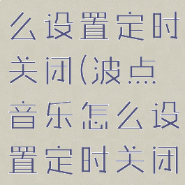 波点音乐怎么设置定时关闭(波点音乐怎么设置定时关闭功能)