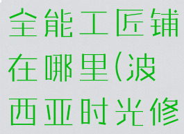 波西亚时光全能工匠铺在哪里(波西亚时光修改器)