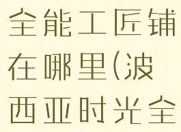 波西亚时光全能工匠铺在哪里(波西亚时光全能工具箱)