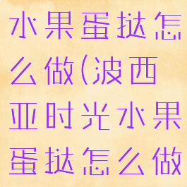 波西亚时光水果蛋挞怎么做(波西亚时光水果蛋挞怎么做不会发霉)