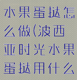 波西亚时光水果蛋挞怎么做(波西亚时光水果蛋挞用什么制作)