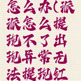 派派怎么提现异常怎么办(派派怎么提现不了出现异常无法提现红包怎么回事)