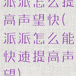 派派怎么提高声望快(派派怎么能快速提高声望)
