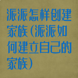 派派怎样创建家族(派派如何建立自己的家族)