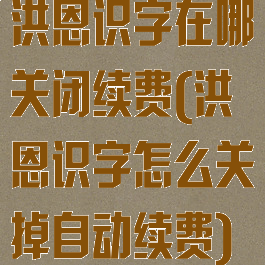 洪恩识字在哪关闭续费(洪恩识字怎么关掉自动续费)