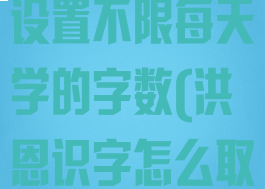 洪恩识字怎么设置不限每天学的字数(洪恩识字怎么取消每天字数)