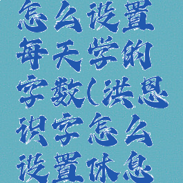 洪恩识字怎么设置每天学的字数(洪恩识字怎么设置休息时间)