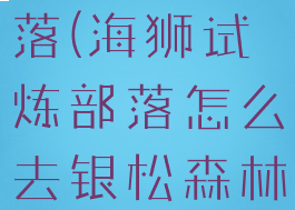 海狮试炼部落(海狮试炼部落怎么去银松森林)