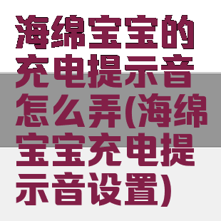 海绵宝宝的充电提示音怎么弄(海绵宝宝充电提示音设置)