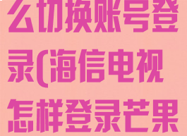 海信芒果tv怎么切换账号登录(海信电视怎样登录芒果会员)