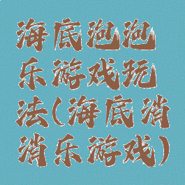 海底泡泡乐游戏玩法(海底消消乐游戏)