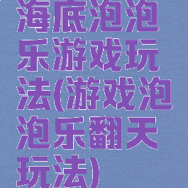 海底泡泡乐游戏玩法(游戏泡泡乐翻天玩法)
