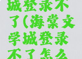 海棠文学城登录不了(海棠文学城登录不了怎么办)