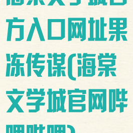 海棠文学城官方入口网址果冻传谋(海棠文学城官网哔哩哔哩)