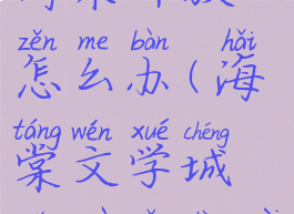 海棠文学城此作品尚未开放怎么办(海棠文学城此作品尚未开放怎么办)