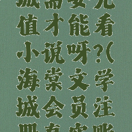 海棠文学城需要充值才能看小说呀?(海棠文学城会员注册真实账号吗)