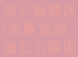 海豚加速器怎么换地区(海豚加速器怎么换国外节点)