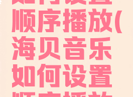 海贝音乐如何设置顺序播放(海贝音乐如何设置顺序播放视频)