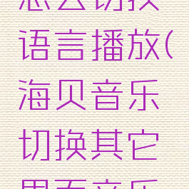 海贝音乐怎么切换语言播放(海贝音乐切换其它界面音乐停止播放)