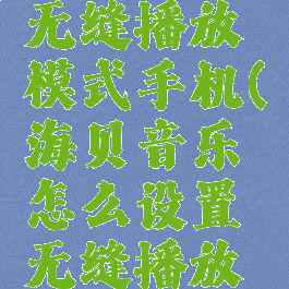 海贝音乐怎么设置无缝播放模式手机(海贝音乐怎么设置无缝播放模式手机屏幕)