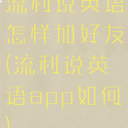 流利说英语怎样加好友(流利说英语app如何)